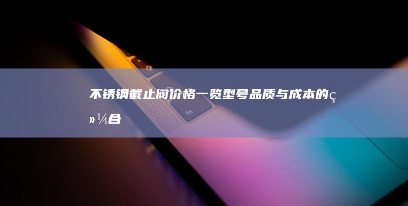 不锈钢截止阀价格一览：型号、品质与成本的综合考量 (不锈钢截止阀型号规格)